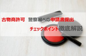 「古物商許可」　警察署への申請書提出　チェックポイント徹底解説
