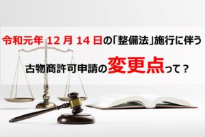 令和元年12月14日の「整備法」施行に伴う古物商許可申請の変更点って？